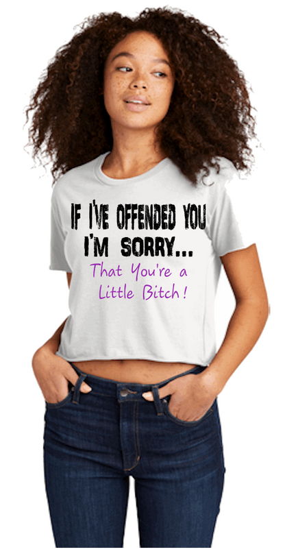 IF I'VE OFFENDED YOU I'M SORRY...THAT YOU'RE A LITTLE BITCH